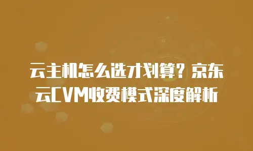 云主机怎么选才划算？京东云CVM收费模式深度解析