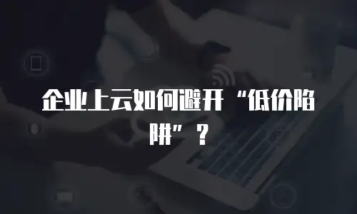 企业上云如何避开“低价陷阱”？