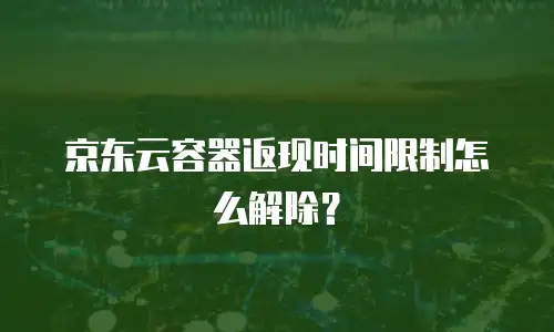 京东云容器返现时间限制怎么解除？