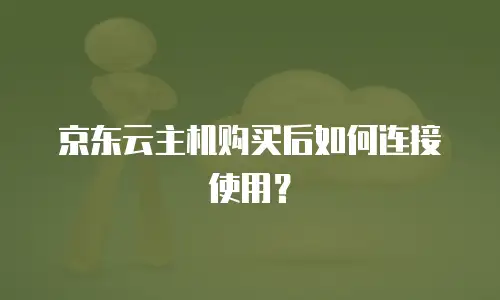 京东云主机购买后如何连接使用？