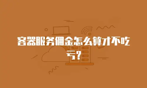 容器服务佣金怎么算才不吃亏？