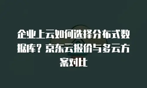 企业上云如何选择分布式数据库？京东云报价与多云方案对比
