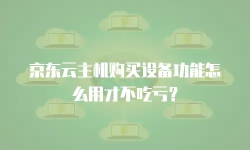 京东云主机购买设备功能怎么用才不吃亏？