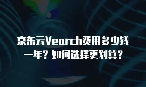 京东云Vearch费用多少钱一年？如何选择更划算？