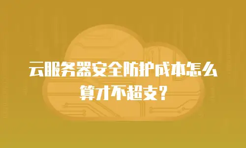 云服务器安全防护成本怎么算才不超支？