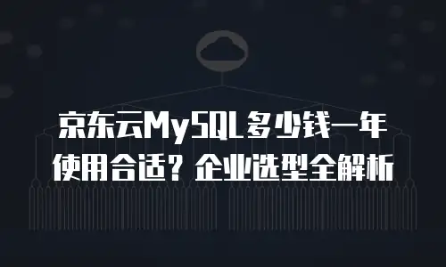 京东云MySQL多少钱一年使用合适？企业选型全解析