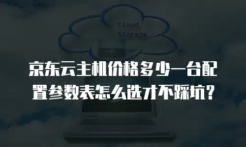 京东云主机价格多少一台配置参数表怎么选才不踩坑？
