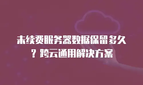 未续费服务器数据保留多久？跨云通用解决方案