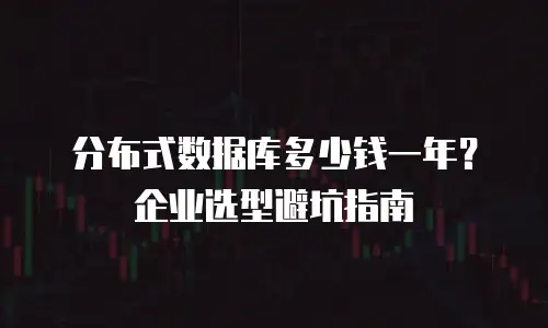 分布式数据库多少钱一年？企业选型避坑指南
