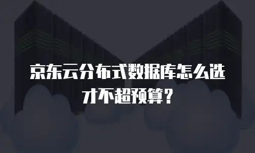 京东云分布式数据库怎么选才不超预算？