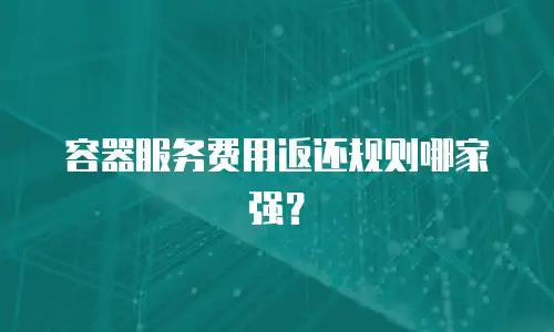 容器服务费用返还规则哪家强？