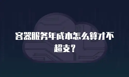容器服务年成本怎么算才不超支？