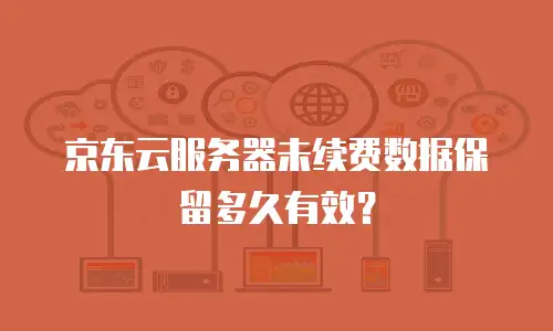 京东云服务器未续费数据保留多久有效？