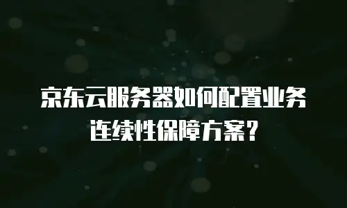 京东云服务器如何配置业务连续性保障方案？