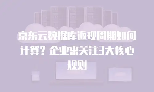 京东云数据库返现周期如何计算？企业需关注3大核心规则