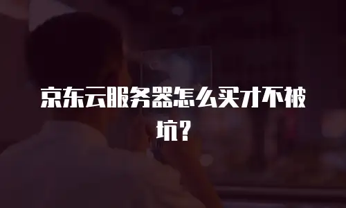 京东云服务器怎么买才不被坑？