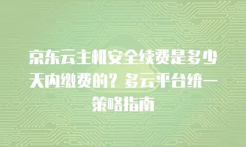 京东云主机安全续费是多少天内缴费的？多云平台统一策略指南