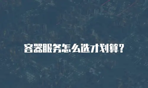 容器服务怎么选才划算？