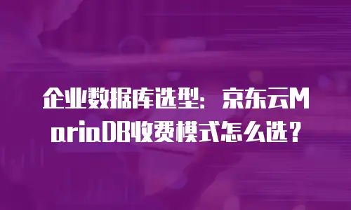 企业数据库选型：京东云MariaDB收费模式怎么选？