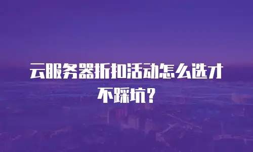 云服务器折扣活动怎么选才不踩坑？
