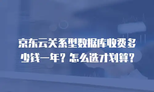 京东云关系型数据库收费多少钱一年？怎么选才划算？