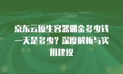 京东云原生容器佣金多少钱一天是多少？深度解析与实用建议