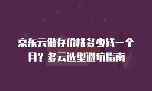 京东云储存价格多少钱一个月？多云选型避坑指南