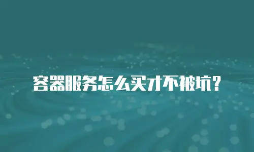 容器服务怎么买才不被坑？