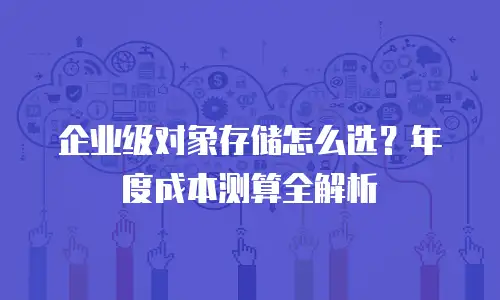 企业级对象存储怎么选？年度成本测算全解析