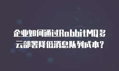 企业如何通过RabbitMQ多云部署降低消息队列成本？