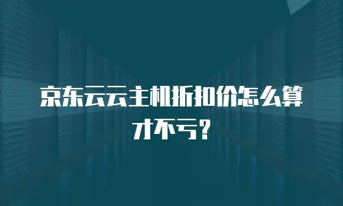 京东云云主机折扣价怎么算才不亏？