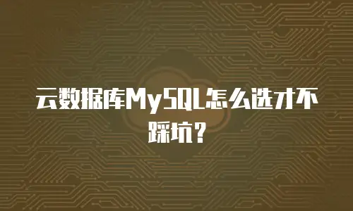 云数据库MySQL怎么选才不踩坑？