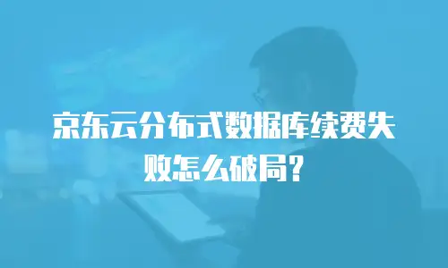 京东云分布式数据库续费失败怎么破局？
