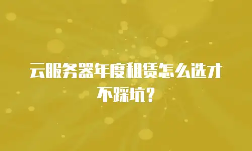 云服务器年度租赁怎么选才不踩坑？