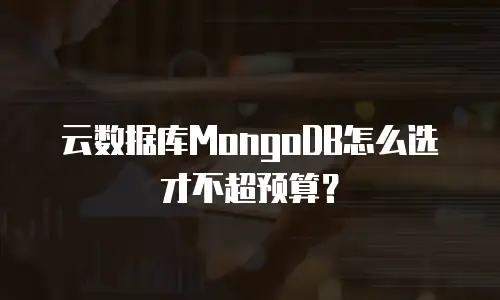 云数据库MongoDB怎么选才不超预算？