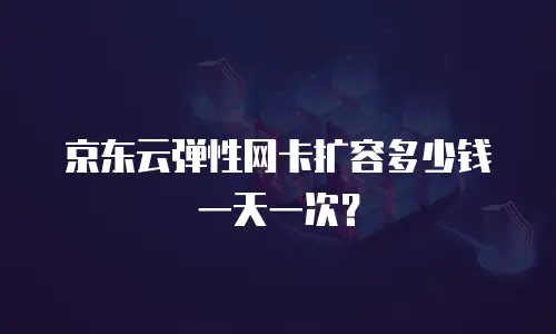 京东云弹性网卡扩容多少钱一天一次？