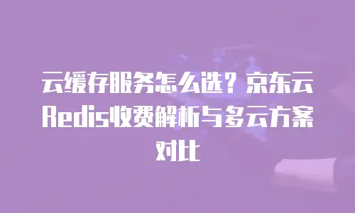 云缓存服务怎么选？京东云Redis收费解析与多云方案对比