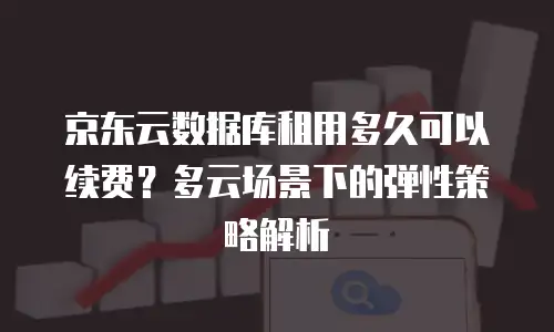 京东云数据库租用多久可以续费？多云场景下的弹性策略解析