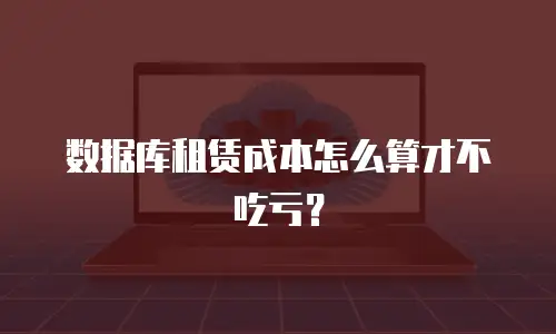 数据库租赁成本怎么算才不吃亏？
