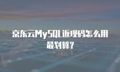 京东云MySQL返现码怎么用最划算？