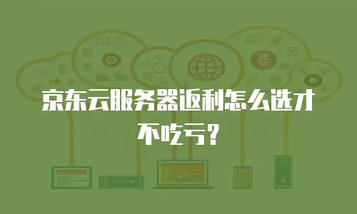 京东云服务器返利怎么选才不吃亏？