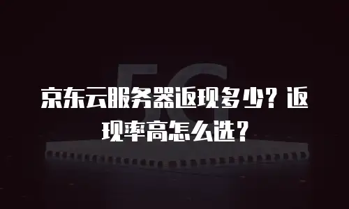 京东云服务器返现多少？返现率高怎么选？