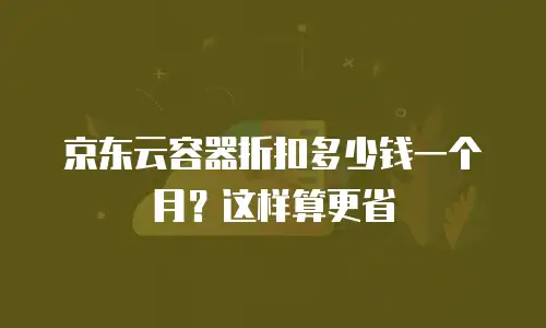 京东云容器折扣多少钱一个月？这样算更省