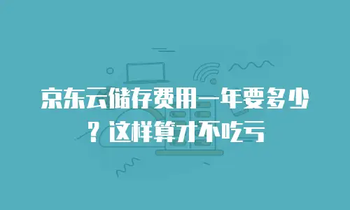京东云储存费用一年要多少？这样算才不吃亏