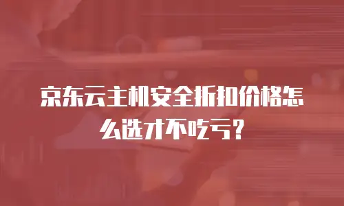 京东云主机安全折扣价格怎么选才不吃亏？