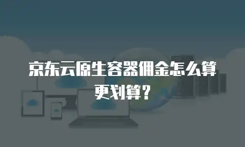 京东云原生容器佣金怎么算更划算？