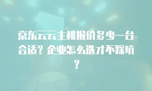 京东云云主机报价多少一台合适？企业怎么选才不踩坑？