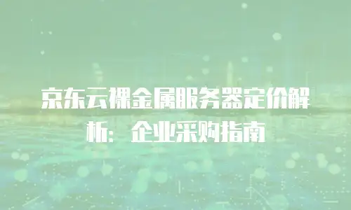 京东云裸金属服务器定价解析：企业采购指南