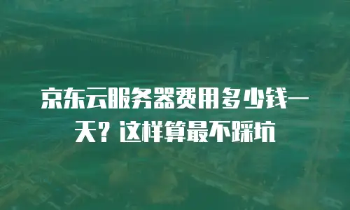 京东云服务器费用多少钱一天？这样算最不踩坑