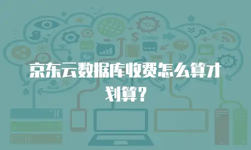 京东云数据库收费怎么算才划算？